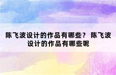 陈飞波设计的作品有哪些？ 陈飞波设计的作品有哪些呢